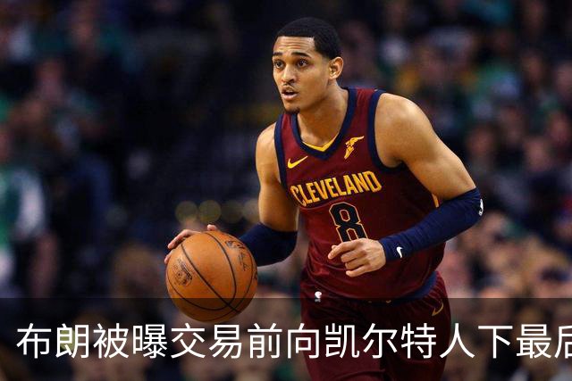 布朗被曝交易前向凯尔特人下最后通牒：不照做就送我走