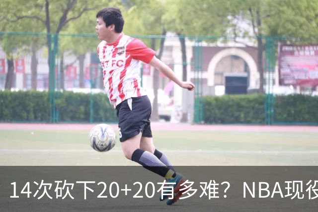 14次砍下20+20有多难？NBA现役仅5人，约基奇22次第二，庄神独一档